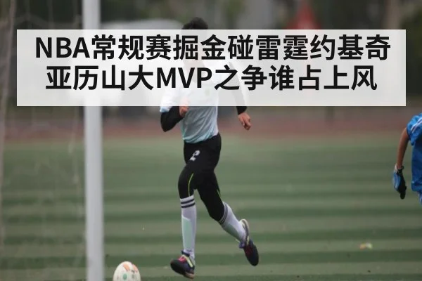 NBA常规赛掘金碰雷霆约基奇亚历山大MVP之争谁占上风
