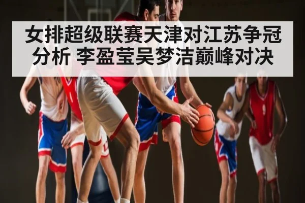 女排超级联赛天津对江苏争冠分析 李盈莹吴梦洁巅峰对决