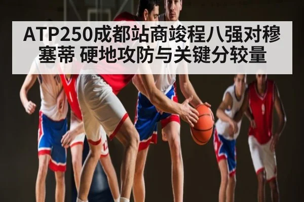 ATP250成都站商竣程八强对穆塞蒂 硬地攻防与关键分较量
